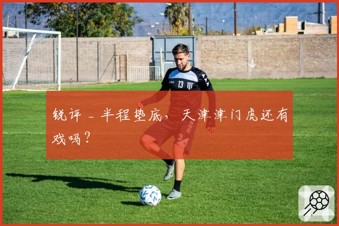 锐评 _ 半程垫底,天津津门虎还有戏吗?