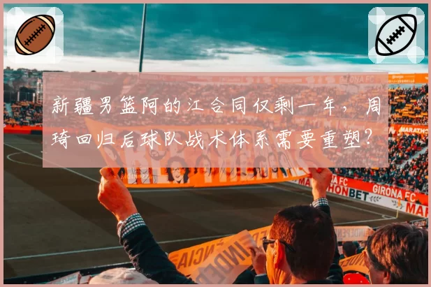 新疆男篮阿的江合同仅剩一年，周琦回归后球队战术体系需要重塑？