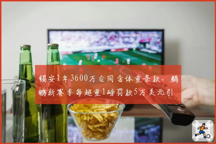锡安1年3600万合同含体重条款,鹈鹕新赛季每超重1磅罚款5万美元引热议