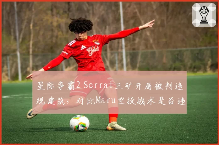 星际争霸2 Serral三矿开局被判违规建筑，对比Maru空投战术是否违规引玩家投票撕裂__br_