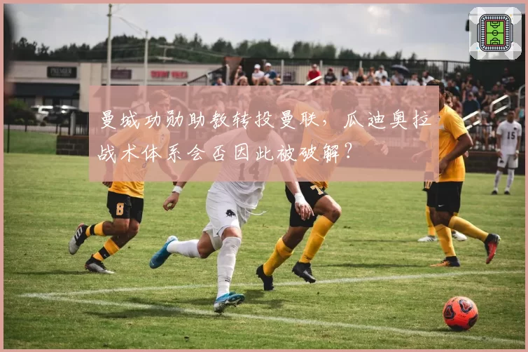 曼城功勋助教转投曼联,瓜迪奥拉战术体系会否因此被破解?