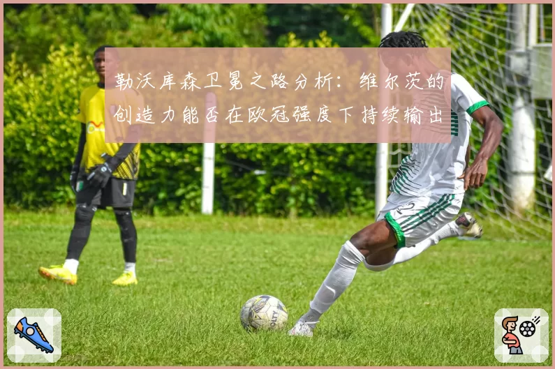 勒沃库森卫冕之路分析：维尔茨的创造力能否在欧冠强度下持续输出？