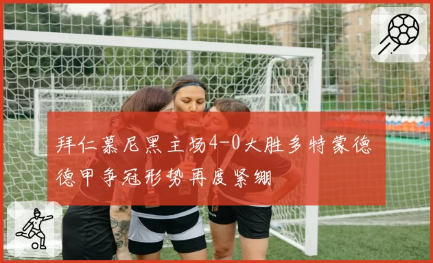 拜仁慕尼黑主场4-0大胜多特蒙德 德甲争冠形势再度紧绷