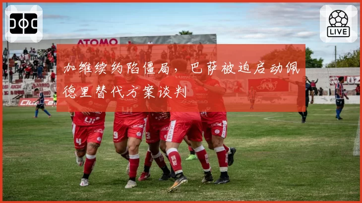 加维续约陷僵局，巴萨被迫启动佩德里替代方案谈判