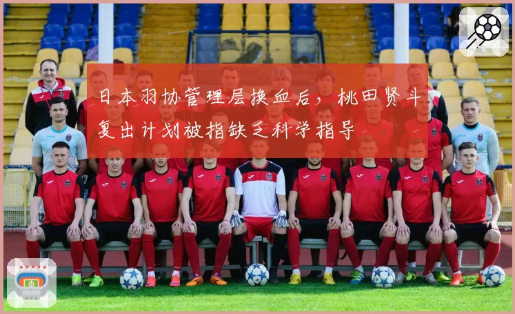 日本羽协管理层换血后，桃田贤斗复出计划被指缺乏科学指导
