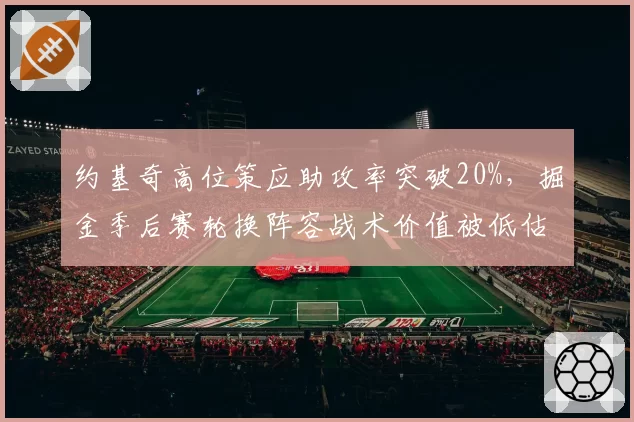 约基奇高位策应助攻率突破20%,掘金季后赛轮换阵容战术价值被低估