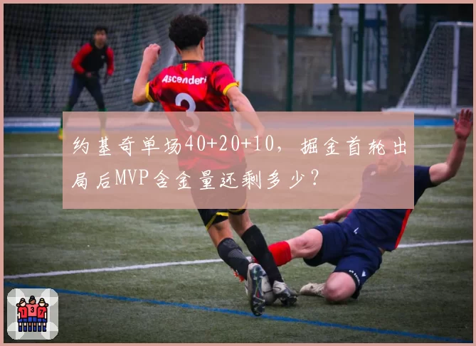 约基奇单场40+20+10，掘金首轮出局后MVP含金量还剩多少？
