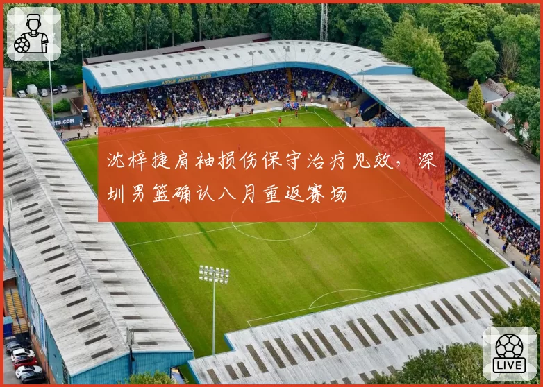沈梓捷肩袖损伤保守治疗见效，深圳男篮确认八月重返赛场