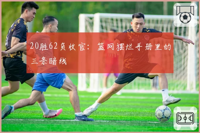 20胜62负收官：篮网摆烂手册里的三条暗线