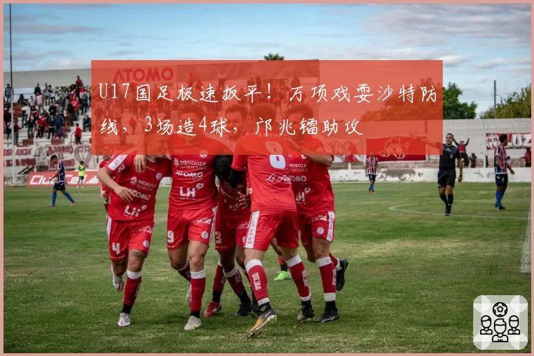 U17国足极速扳平!万项戏耍沙特防线,3场造4球,邝兆镭助攻