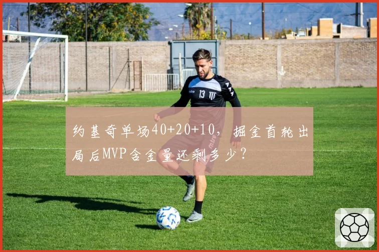 约基奇单场40+20+10，掘金首轮出局后MVP含金量还剩多少？
