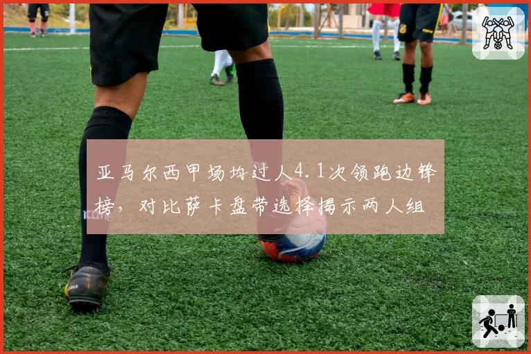 亚马尔西甲场均过人4.1次领跑边锋榜,对比萨卡盘带选择揭示两人组织差异