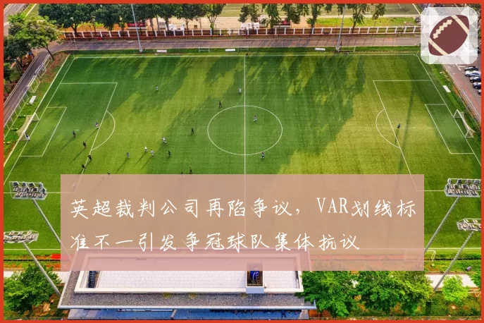英超裁判公司再陷争议，VAR划线标准不一引发争冠球队集体抗议