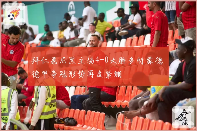 拜仁慕尼黑主场4-0大胜多特蒙德 德甲争冠形势再度紧绷