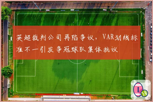 英超裁判公司再陷争议，VAR划线标准不一引发争冠球队集体抗议