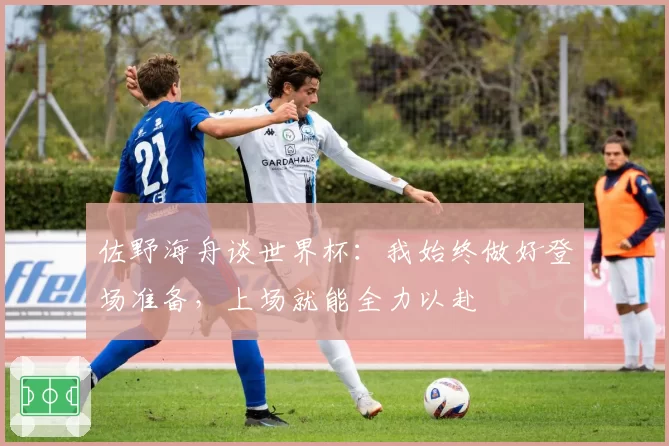 佐野海舟谈世界杯：我始终做好登场准备，上场就能全力以赴