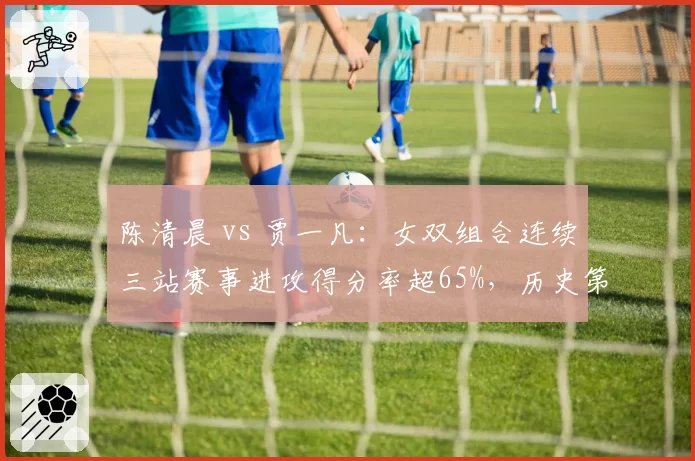 陈清晨 vs 贾一凡：女双组合连续三站赛事进攻得分率超65%，历史第几？