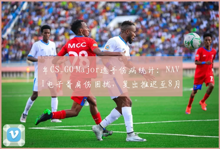 年CS_GO Major选手伤病统计：NAVI电子哥肩伤困扰，复出推迟至8月