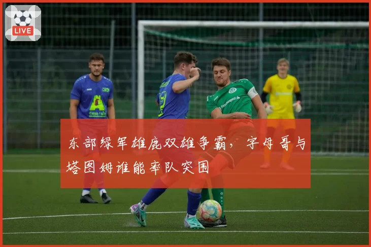 东部绿军雄鹿双雄争霸，字母哥与塔图姆谁能率队突围