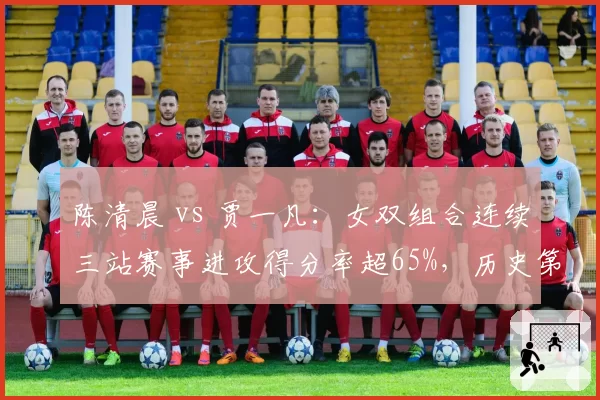 陈清晨 vs 贾一凡：女双组合连续三站赛事进攻得分率超65%，历史第几？
