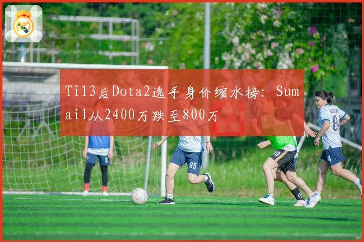 Ti13后Dota2选手身价缩水榜:Sumail从2400万跌至800万