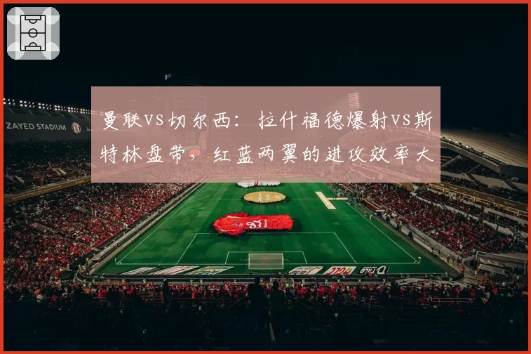 曼联vs切尔西:拉什福德爆射vs斯特林盘带,红蓝两翼的进攻效率大比拼