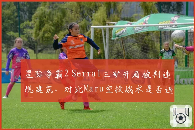 星际争霸2 Serral三矿开局被判违规建筑，对比Maru空投战术是否违规引玩家投票撕裂__br_