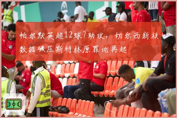 帕尔默英超12球7助攻，切尔西新核数据碾压斯特林原罪论再起