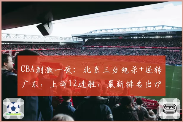 CBA刺激一夜：北京三分绝杀+逆转广东，上海12连胜，最新排名出炉