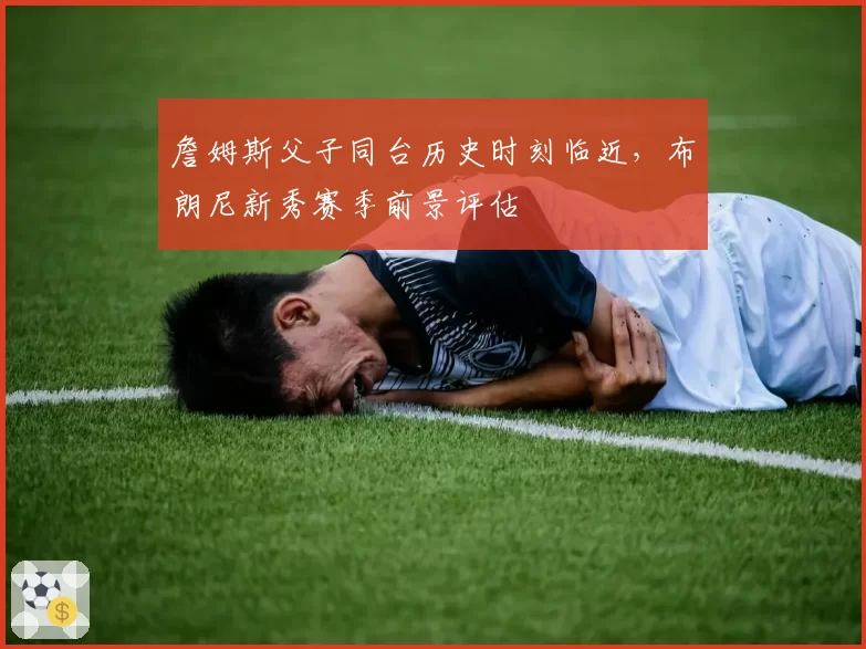 詹姆斯父子同台历史时刻临近,布朗尼新秀赛季前景评估