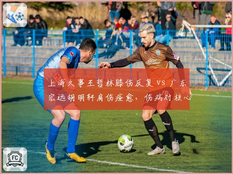 上海久事王哲林膝伤反复 vs 广东宏远胡明轩肩伤痊愈，伤病对核心球员影响截然不同