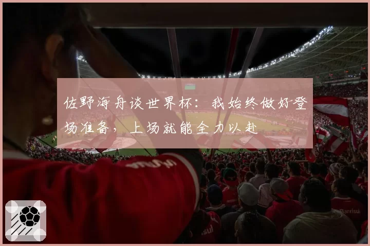 佐野海舟谈世界杯:我始终做好登场准备,上场就能全力以赴